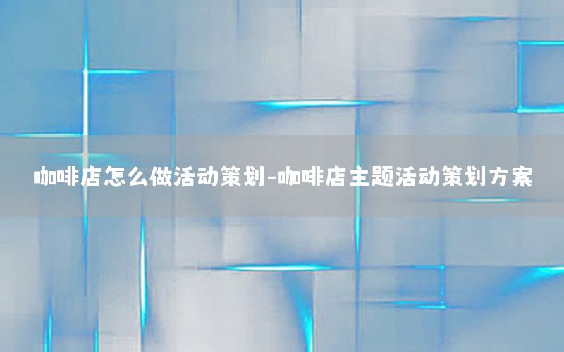 咖啡店怎么做活动策划-咖啡店主题活动策划方案