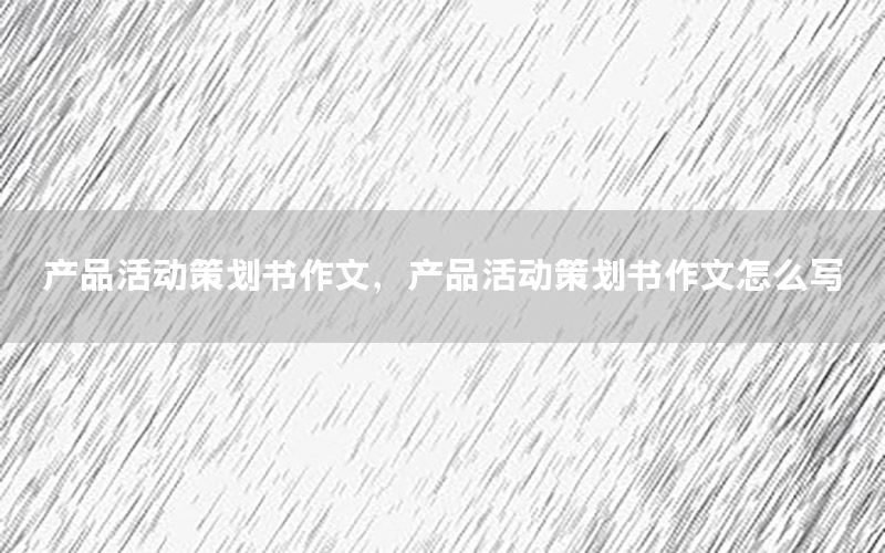 产品活动策划书作文，产品活动策划书作文怎么写