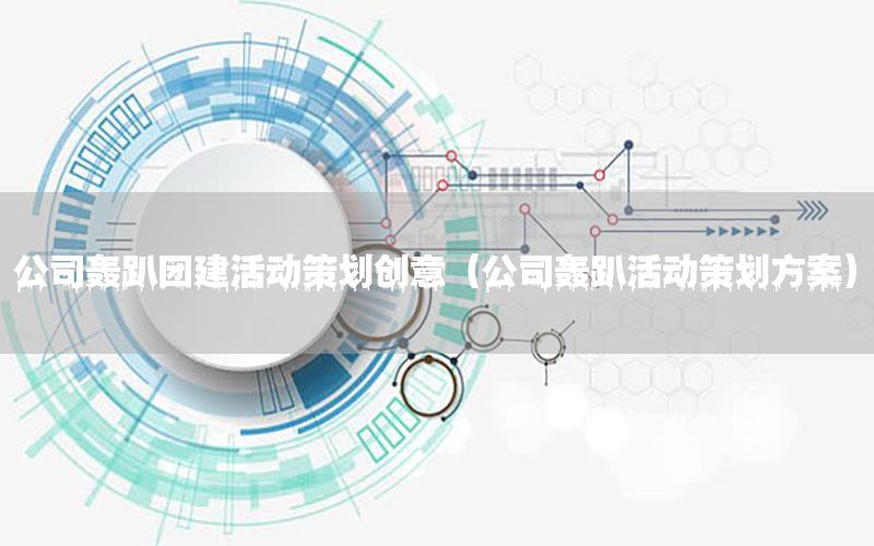 公司轰趴团建活动策划创意（公司轰趴活动策划方案）