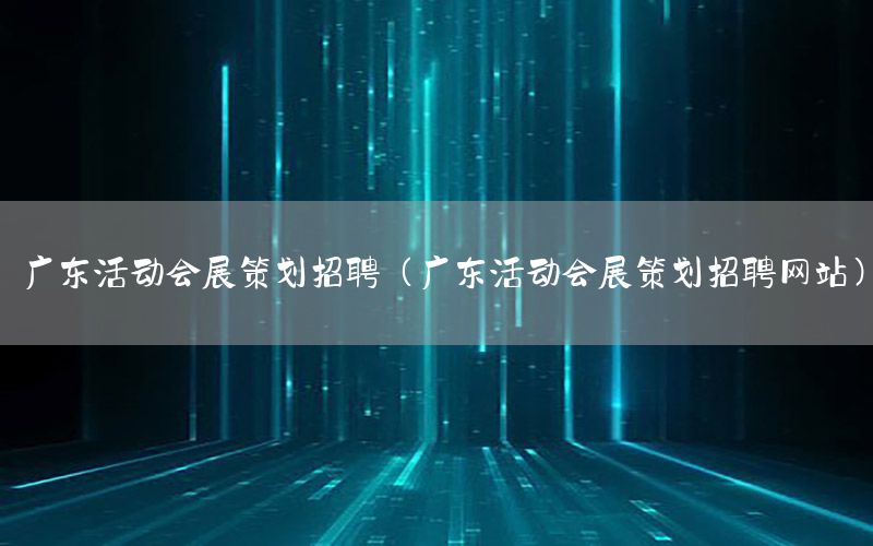 广东活动会展策划招聘（广东活动会展策划招聘网站）