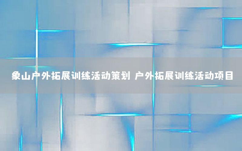 象山户外拓展训练活动策划，户外拓展训练活动项目