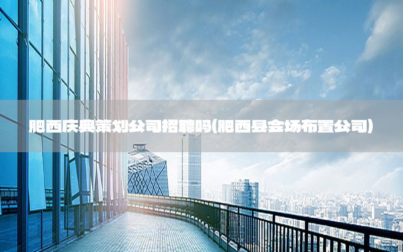 肥西庆典策划公司招聘吗（肥西县会场布置公司）