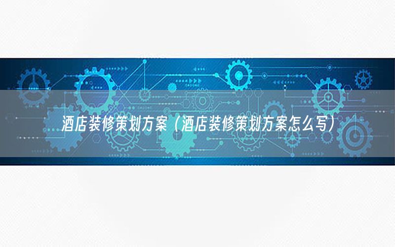 酒店装修策划方案（酒店装修策划方案怎么写）