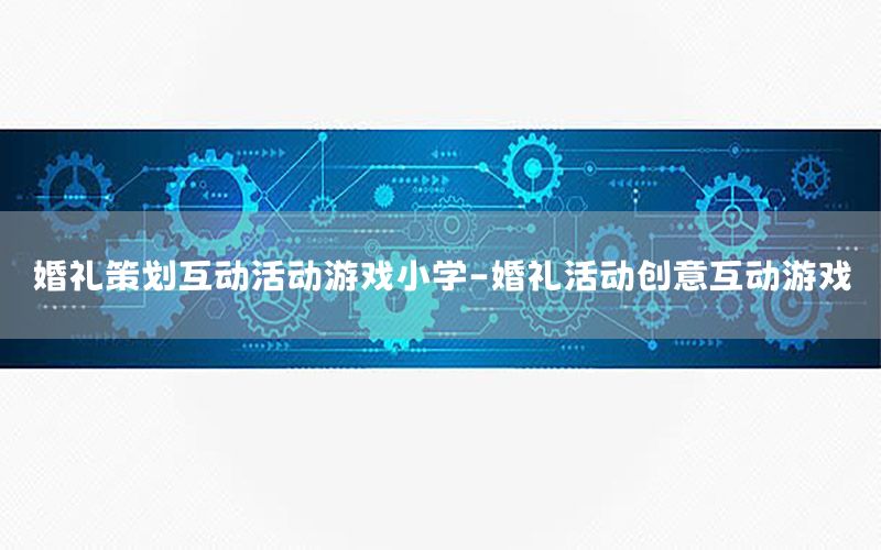婚礼策划互动活动游戏小学-婚礼活动创意互动游戏