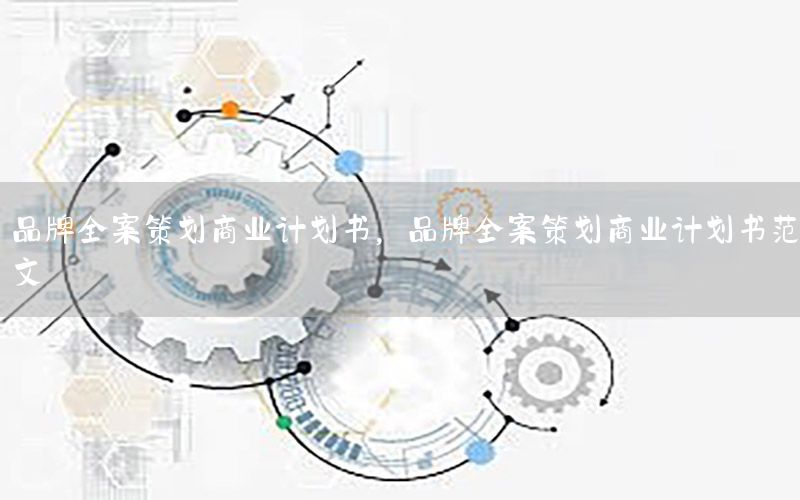 品牌全案策划商业计划书，品牌全案策划商业计划书范文