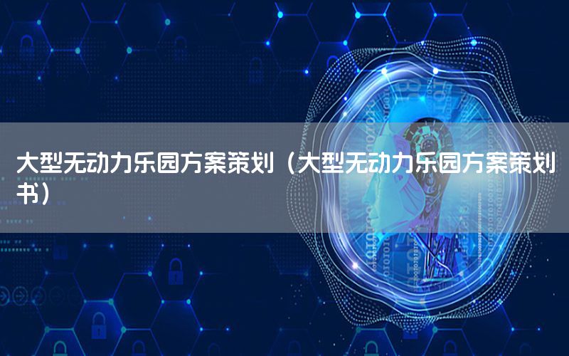 大型无动力乐园方案策划（大型无动力乐园方案策划书）