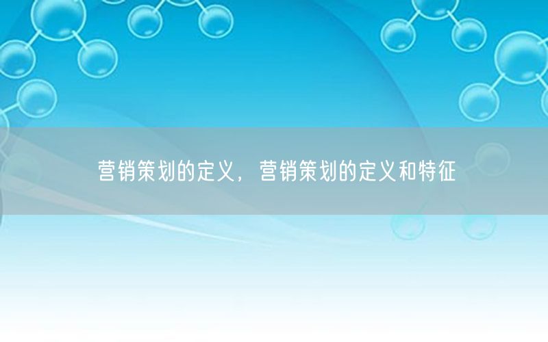 营销策划的定义，营销策划的定义和特征