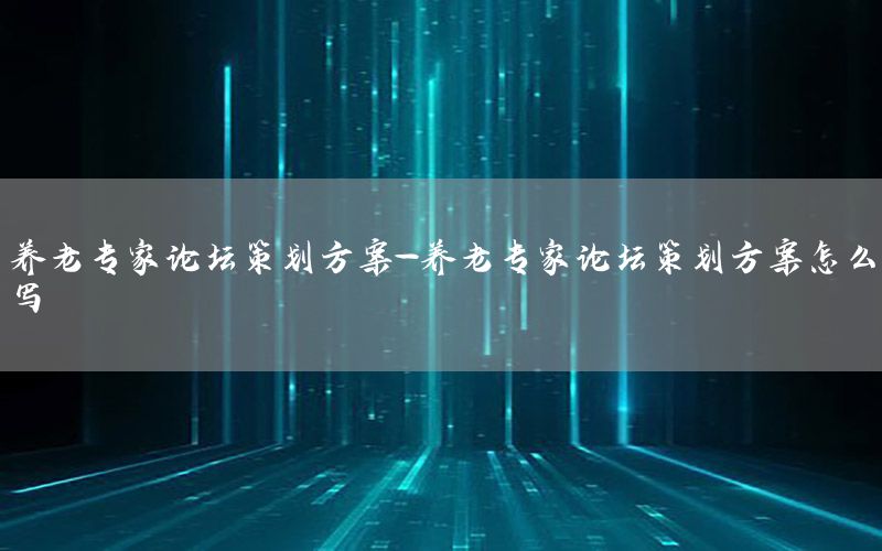 养老专家论坛策划方案-养老专家论坛策划方案怎么写