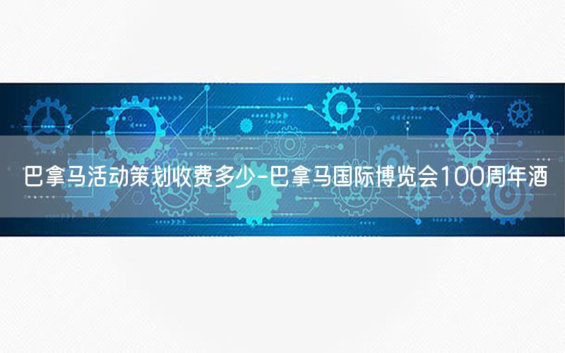 巴拿马活动策划收费多少-巴拿马国际博览会100周年酒