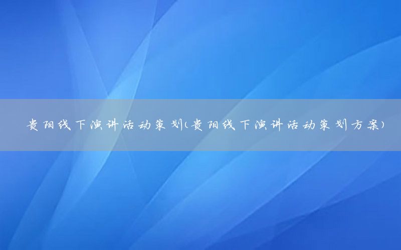 贵阳线下演讲活动策划（贵阳线下演讲活动策划方案）