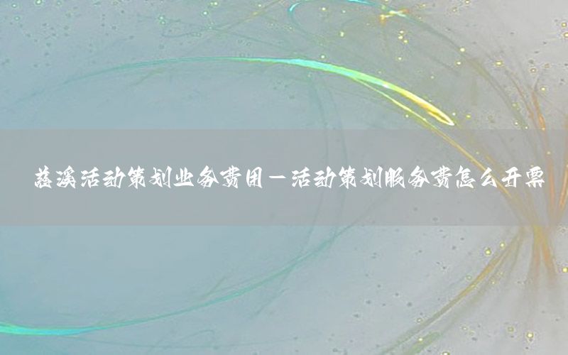 慈溪活动策划业务费用-活动策划服务费怎么开票