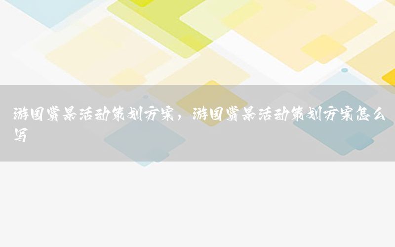 游园赏景活动策划方案，游园赏景活动策划方案怎么写