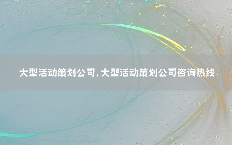 大型活动策划公司，大型活动策划公司咨询热线