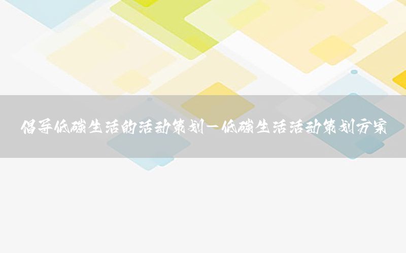 倡导低碳生活的活动策划-低碳生活活动策划方案