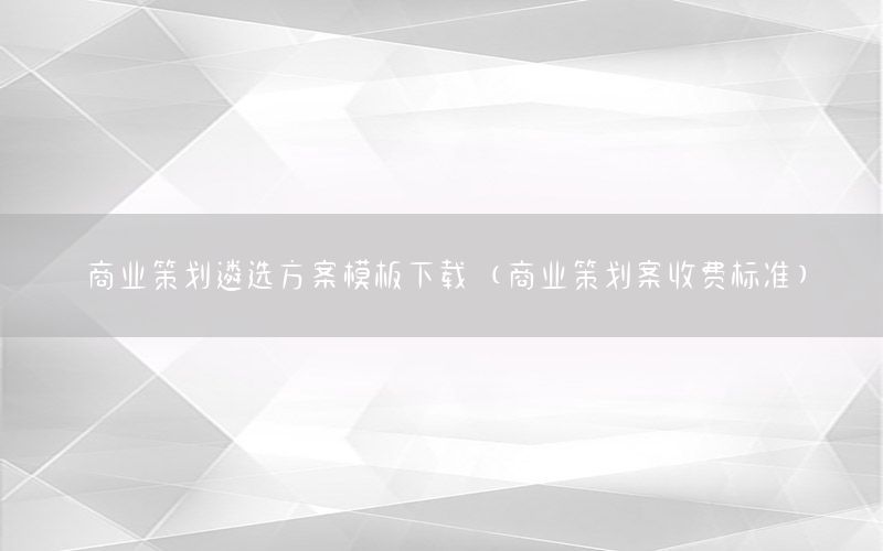 商业策划遴选方案模板下载（商业策划案收费标准）
