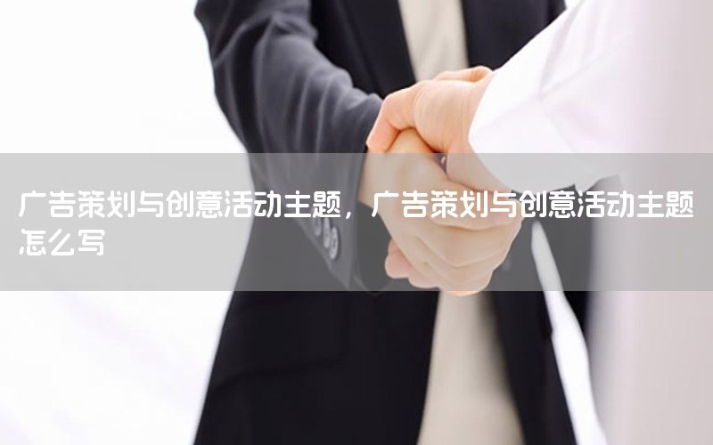 广告策划与创意活动主题，广告策划与创意活动主题怎么写