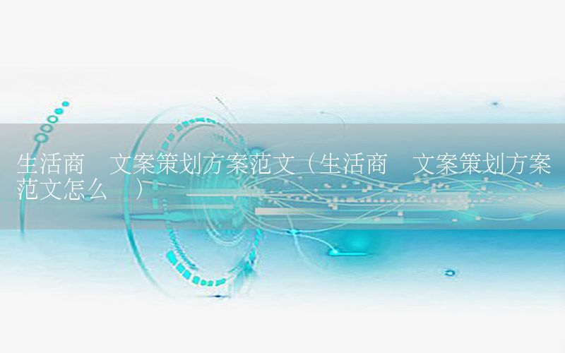 生活商业文案策划方案范文（生活商业文案策划方案范文怎么写）