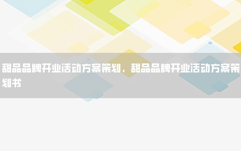 甜品品牌开业活动方案策划，甜品品牌开业活动方案策划书