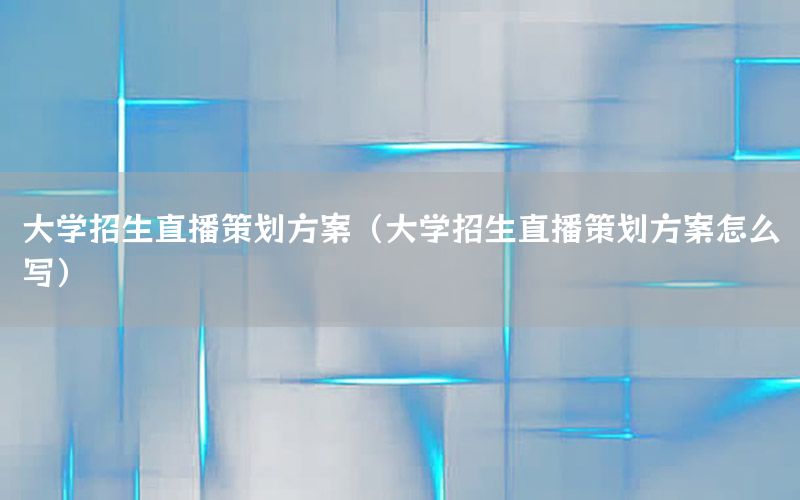 大学招生直播策划方案（大学招生直播策划方案怎么写）