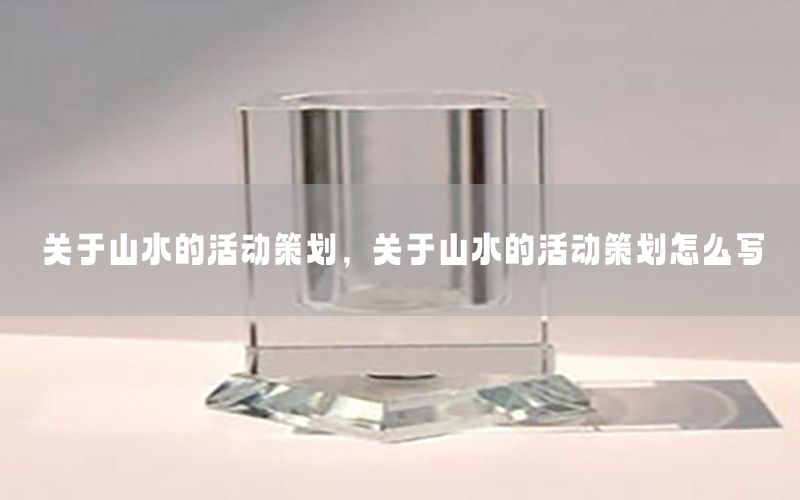 关于山水的活动策划，关于山水的活动策划怎么写