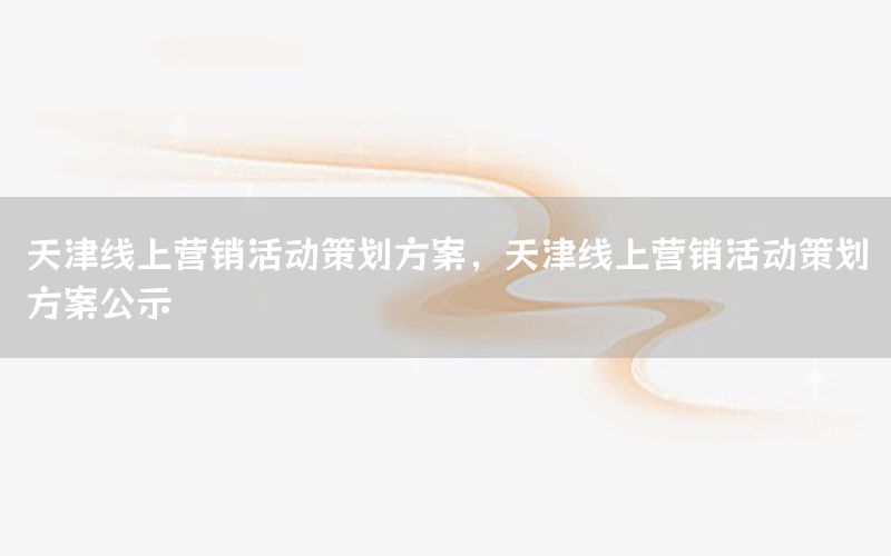 天津线上营销活动策划方案，天津线上营销活动策划方案公示