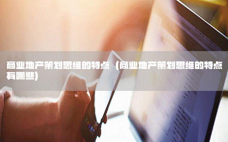 商业地产策划思维的特点（商业地产策划思维的特点有哪些）
