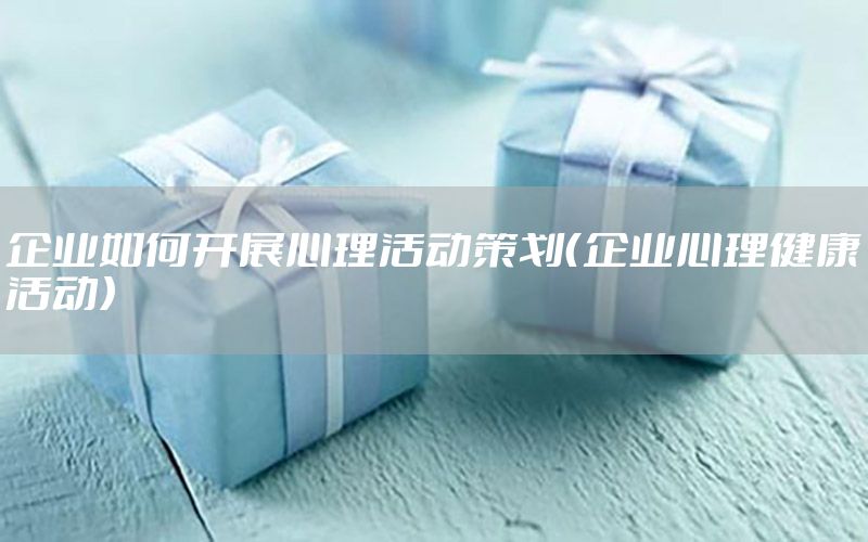 企业如何开展心理活动策划（企业心理健康活动）