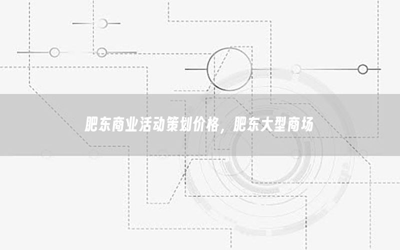 肥东商业活动策划价格，肥东大型商场
