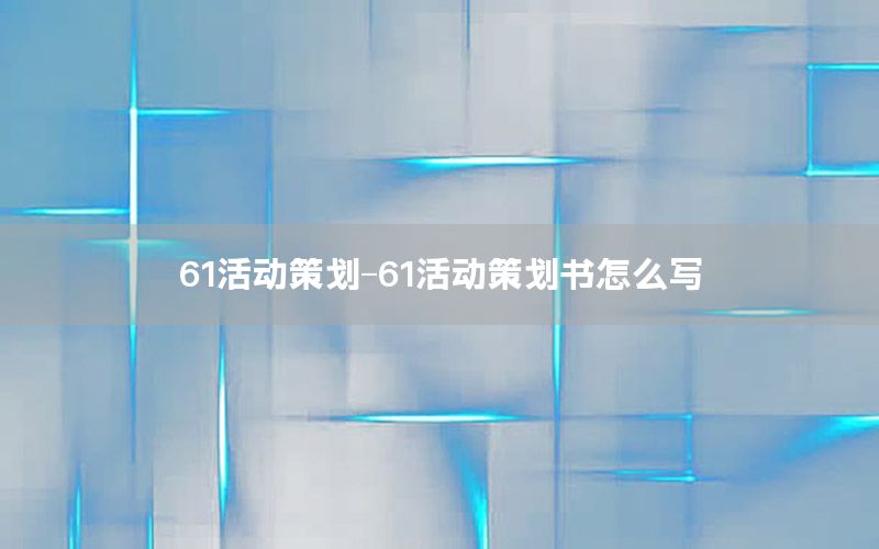 61活动策划-61活动策划书怎么写