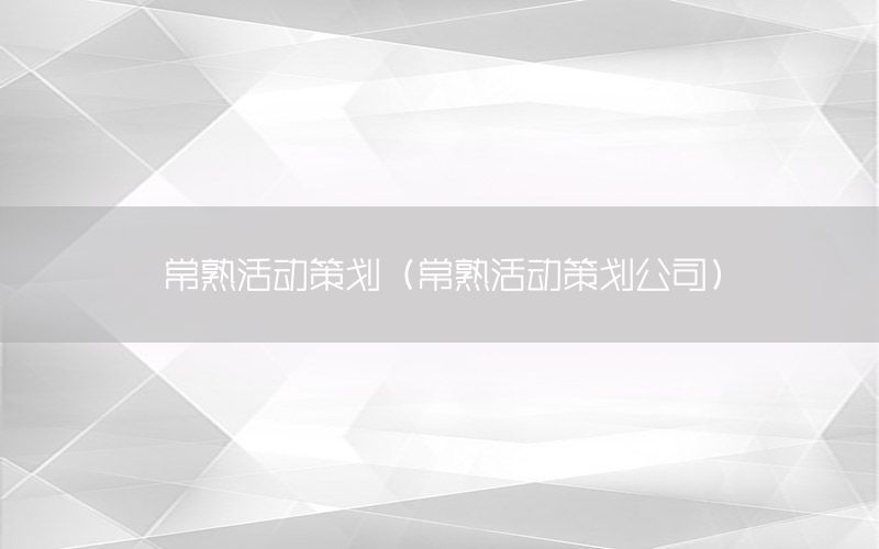常熟活动策划（常熟活动策划公司）
