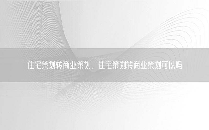 住宅策划转商业策划，住宅策划转商业策划可以吗