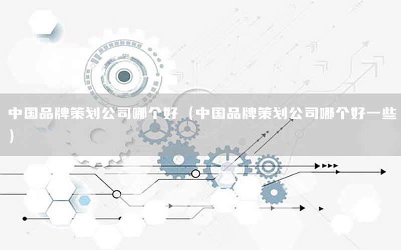 中国品牌策划公司哪个好（中国品牌策划公司哪个好一些）