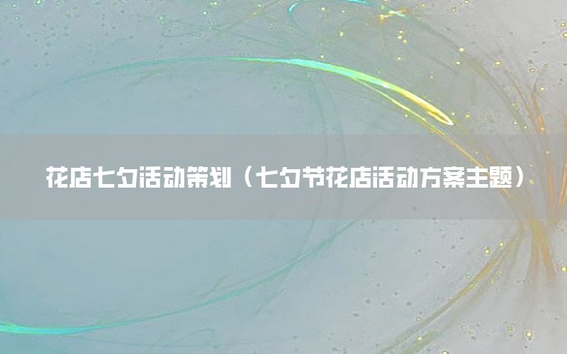 花店七夕活动策划（七夕节花店活动方案主题）