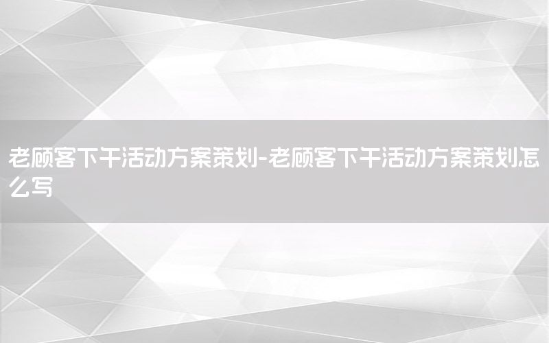 老顾客下午活动方案策划-老顾客下午活动方案策划怎么写