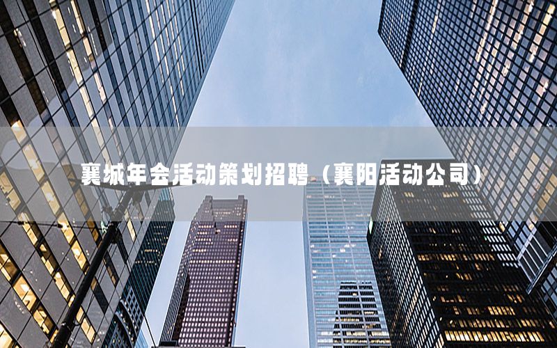 襄城年会活动策划招聘（襄阳活动公司）