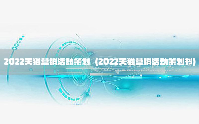 2022天猫营销活动策划（2022天猫营销活动策划书）
