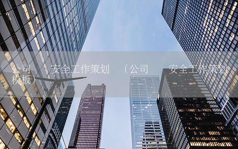 公司领导安全工作策划书（公司领导安全工作策划书模板）
