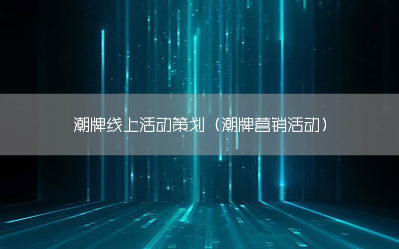 潮牌线上活动策划（潮牌营销活动）