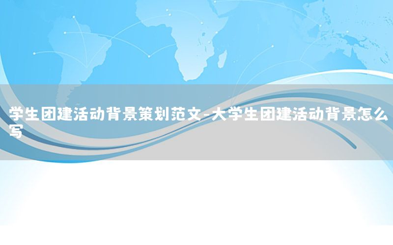 学生团建活动背景策划范文-大学生团建活动背景怎么写