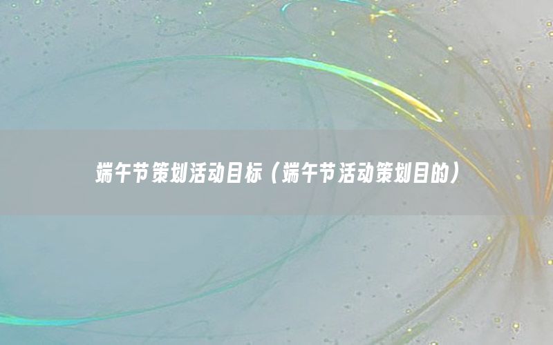 端午节策划活动目标（端午节活动策划目的）