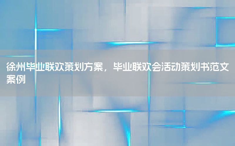 徐州毕业联欢策划方案，毕业联欢会活动策划书范文案例