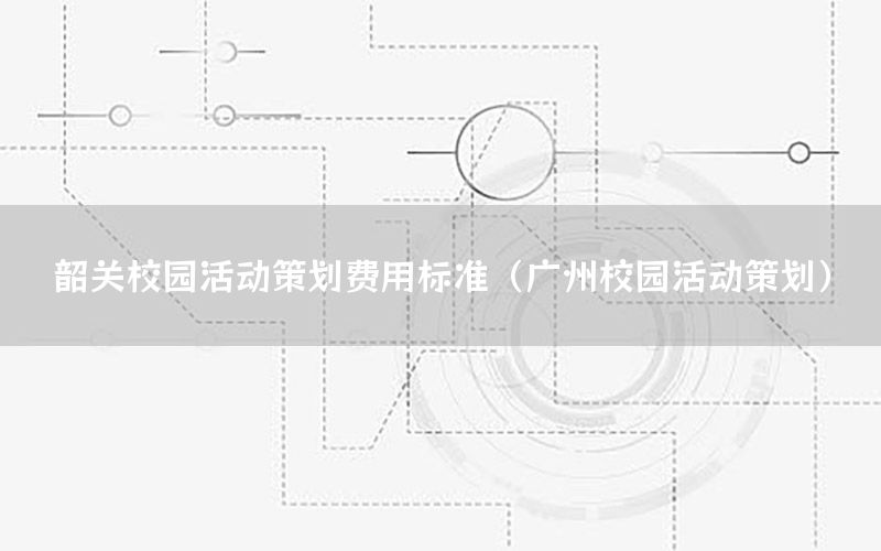 韶关校园活动策划费用标准（广州校园活动策划）