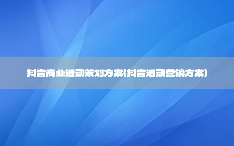 抖音商业活动策划方案（抖音活动营销方案）