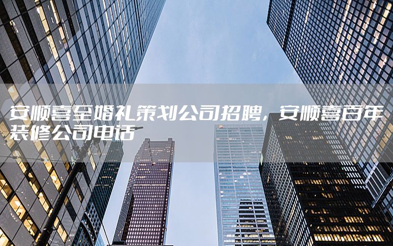 安顺喜至婚礼策划公司招聘，安顺喜百年装修公司电话