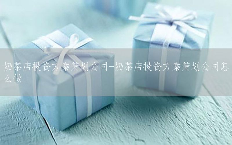 奶茶店投资方案策划公司-奶茶店投资方案策划公司怎么做