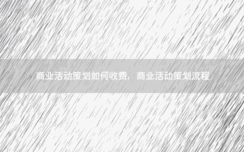 商业活动策划如何收费，商业活动策划流程