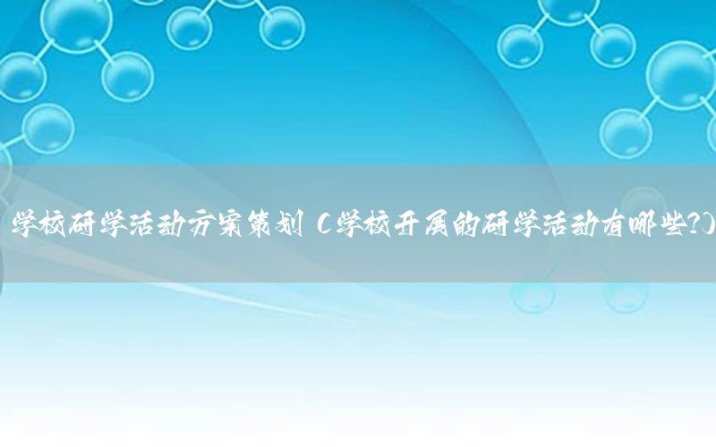 学校研学活动方案策划（学校开展的研学活动有哪些?）