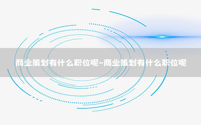 商业策划有什么职位呢-商业策划有什么职位呢