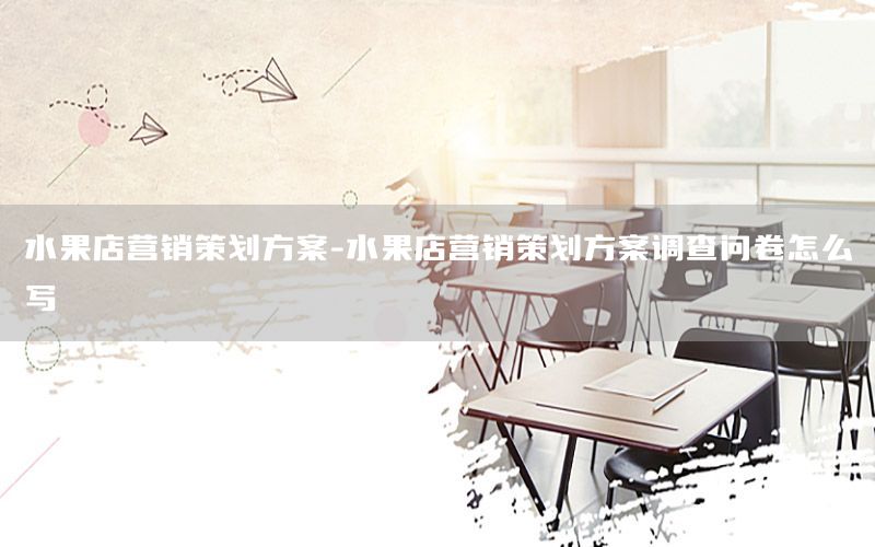 水果店营销策划方案-水果店营销策划方案调查问卷怎么写