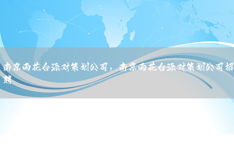 南京雨花台派对策划公司，南京雨花台派对策划公司招聘
